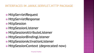  HttpServletRequest
 HttpServletResponse
 HttpSession
 HttpSessionListener
 HttpSessionAttributeListener
 HttpSessionBindingListener
 HttpSessionActivationListener
 HttpSessionContext (deprecated now)
Priyanka Pradhan
 