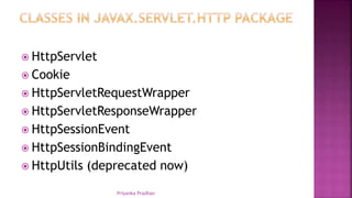  HttpServlet
 Cookie
 HttpServletRequestWrapper
 HttpServletResponseWrapper
 HttpSessionEvent
 HttpSessionBindingEvent
 HttpUtils (deprecated now)
Priyanka Pradhan
 
