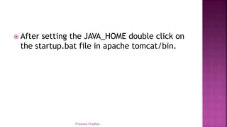  After setting the JAVA_HOME double click on
the startup.bat file in apache tomcat/bin.
Priyanka Pradhan
 