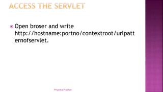 Open broser and write
http://hostname:portno/contextroot/urlpatt
ernofservlet.
Priyanka Pradhan
 