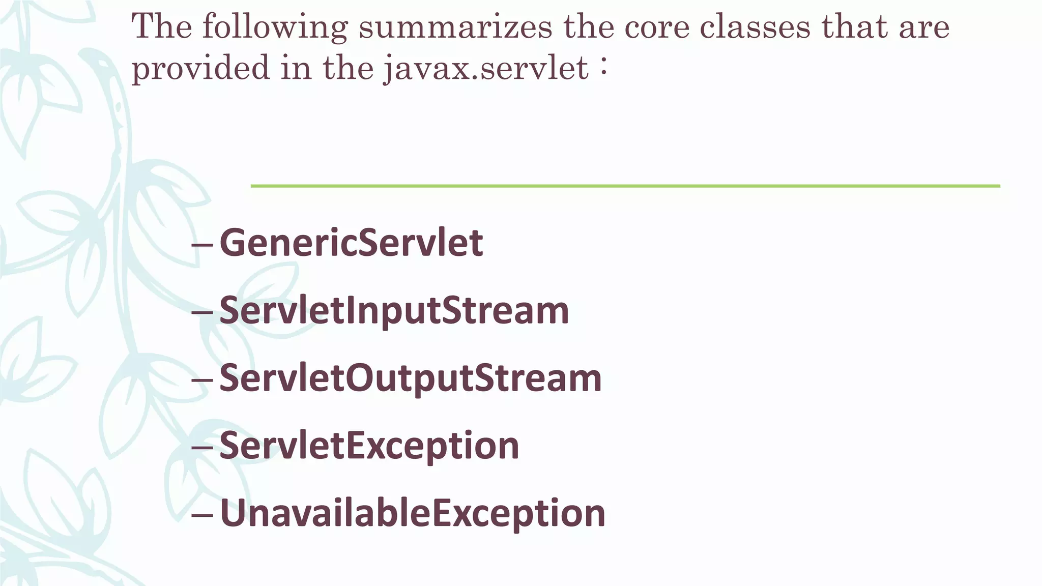 The following summarizes the core classes that are
provided in the javax.servlet :
–GenericServlet
–ServletInputStream
–ServletOutputStream
–ServletException
–UnavailableException
 