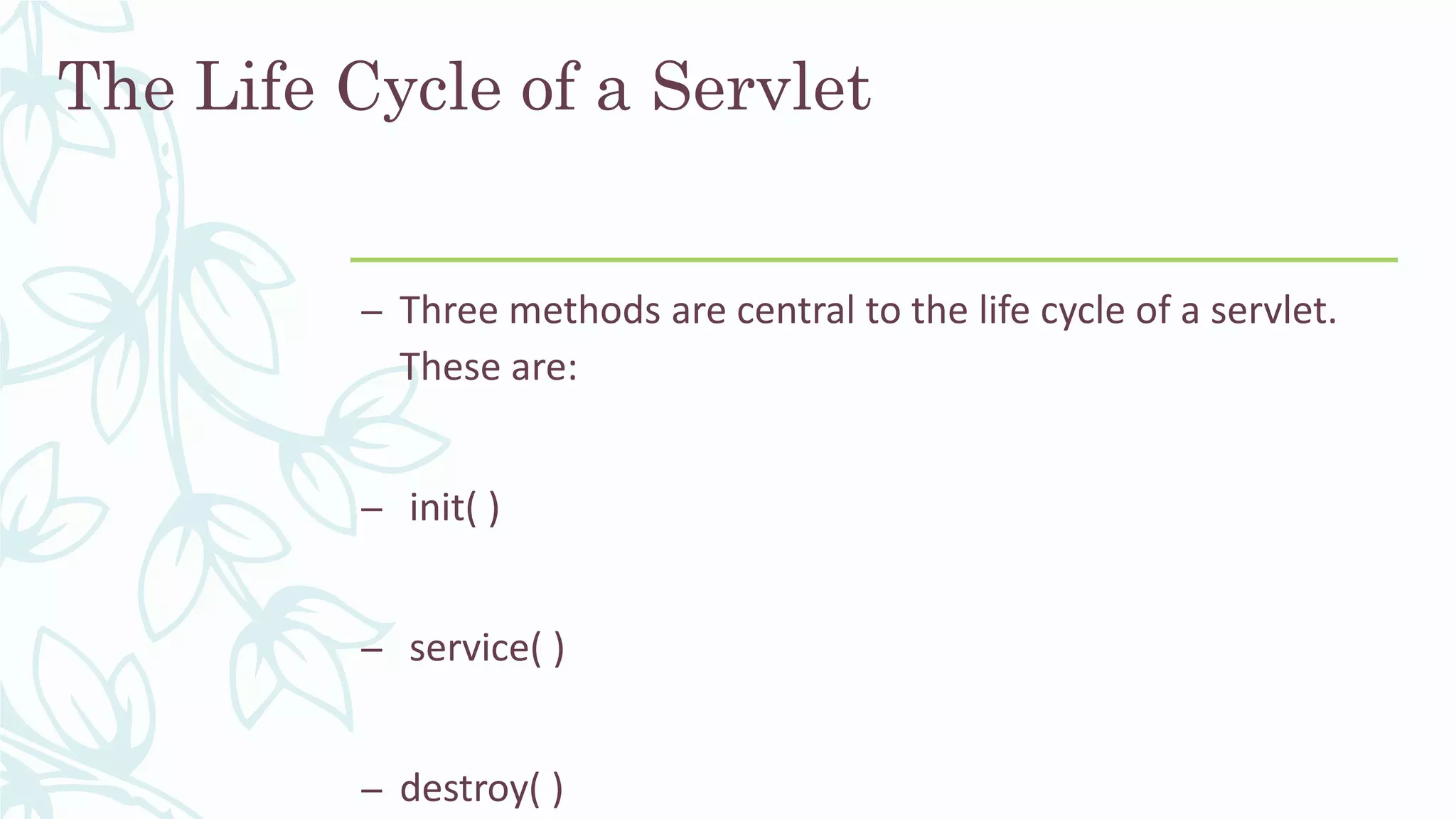 The Life Cycle of a Servlet
– Three methods are central to the life cycle of a servlet.
These are:
– init( )
– service( )
– destroy( )
 