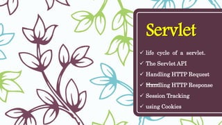 Servlet
 life cycle of a servlet.
 The Servlet API
 Handling HTTP Request
 Handling HTTP Response
 Session Tracking
 using Cookies
 