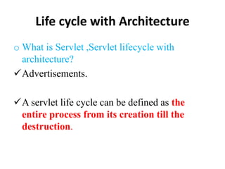 Life cycle with Architecture
o What is Servlet ,Servlet lifecycle with
architecture?
Advertisements.
A servlet life cycle can be defined as the
entire process from its creation till the
destruction.
 