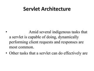 Servlet Architecture
• Amid several indigenous tasks that
a servlet is capable of doing, dynamically
performing client requests and responses are
most common.
• Other tasks that a servlet can do effectively are
 