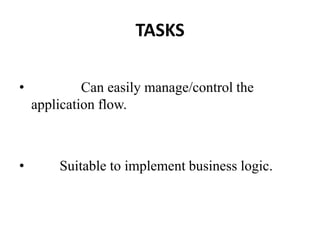 TASKS
• Can easily manage/control the
application flow.
• Suitable to implement business logic.
 
