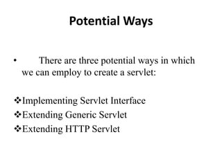 Potential Ways
• There are three potential ways in which
we can employ to create a servlet:
Implementing Servlet Interface
Extending Generic Servlet
Extending HTTP Servlet
 