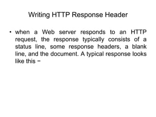 Writing HTTP Response Header
• when a Web server responds to an HTTP
request, the response typically consists of a
status line, some response headers, a blank
line, and the document. A typical response looks
like this −
 