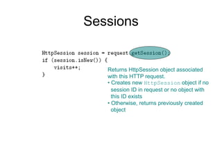 Sessions
Returns HttpSession object associated
with this HTTP request.
• Creates new HttpSession object if no
session ID in request or no object with
this ID exists
• Otherwise, returns previously created
object
 