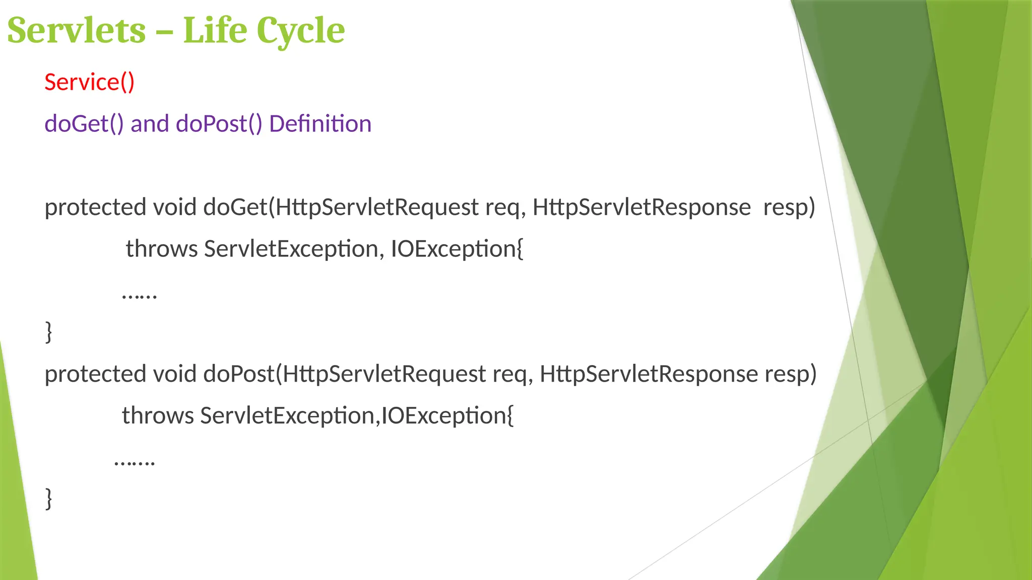 Servlets – Life Cycle
Service()
doGet() and doPost() Definition
protected void doGet(HttpServletRequest req, HttpServletResponse resp)
throws ServletException, IOException{
……
}
protected void doPost(HttpServletRequest req, HttpServletResponse resp)
throws ServletException,IOException{
…….
}
 