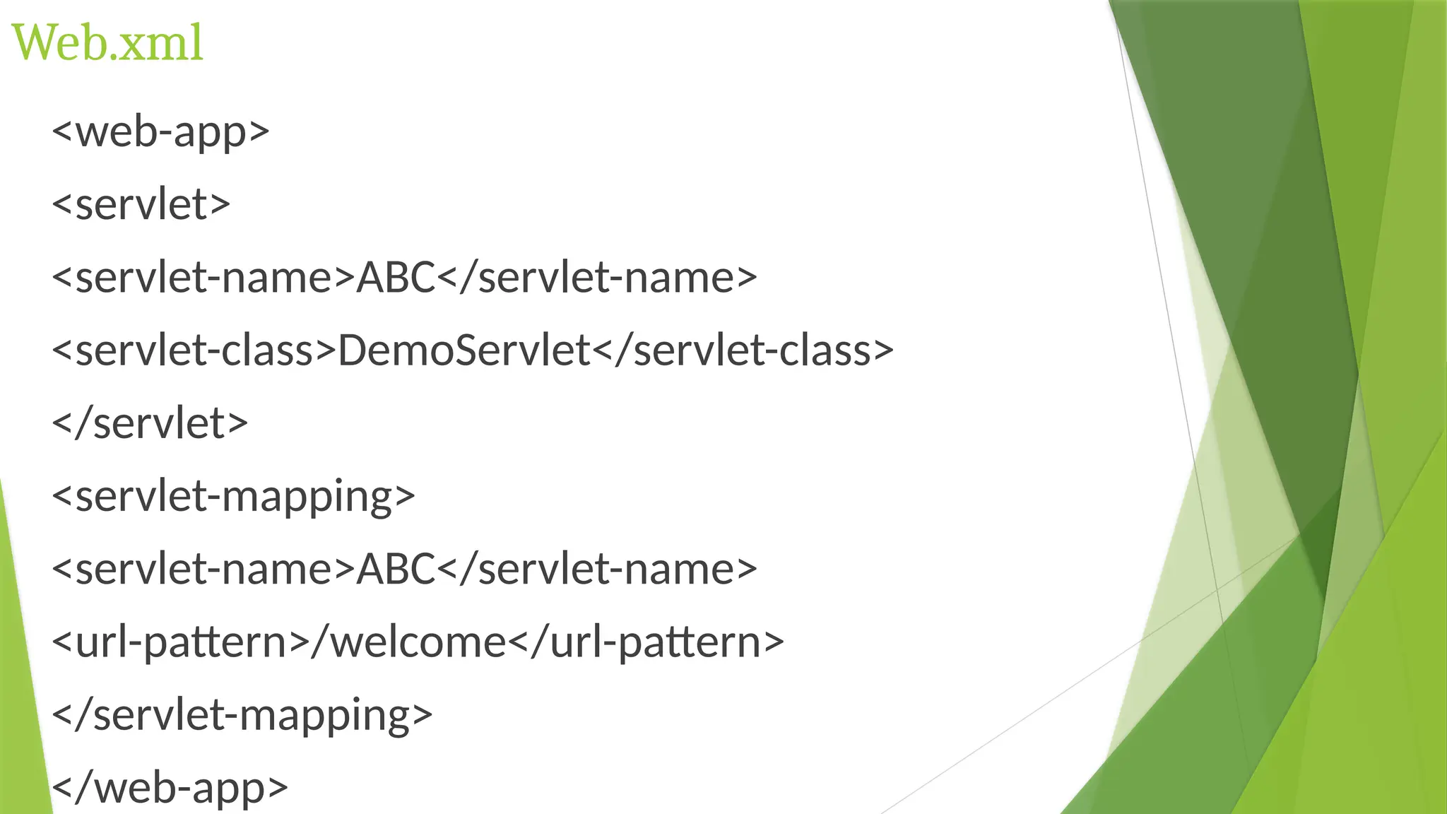 Web.xml
<web-app>
<servlet>
<servlet-name>ABC</servlet-name>
<servlet-class>DemoServlet</servlet-class>
</servlet>
<servlet-mapping>
<servlet-name>ABC</servlet-name>
<url-pattern>/welcome</url-pattern>
</servlet-mapping>
</web-app>
 