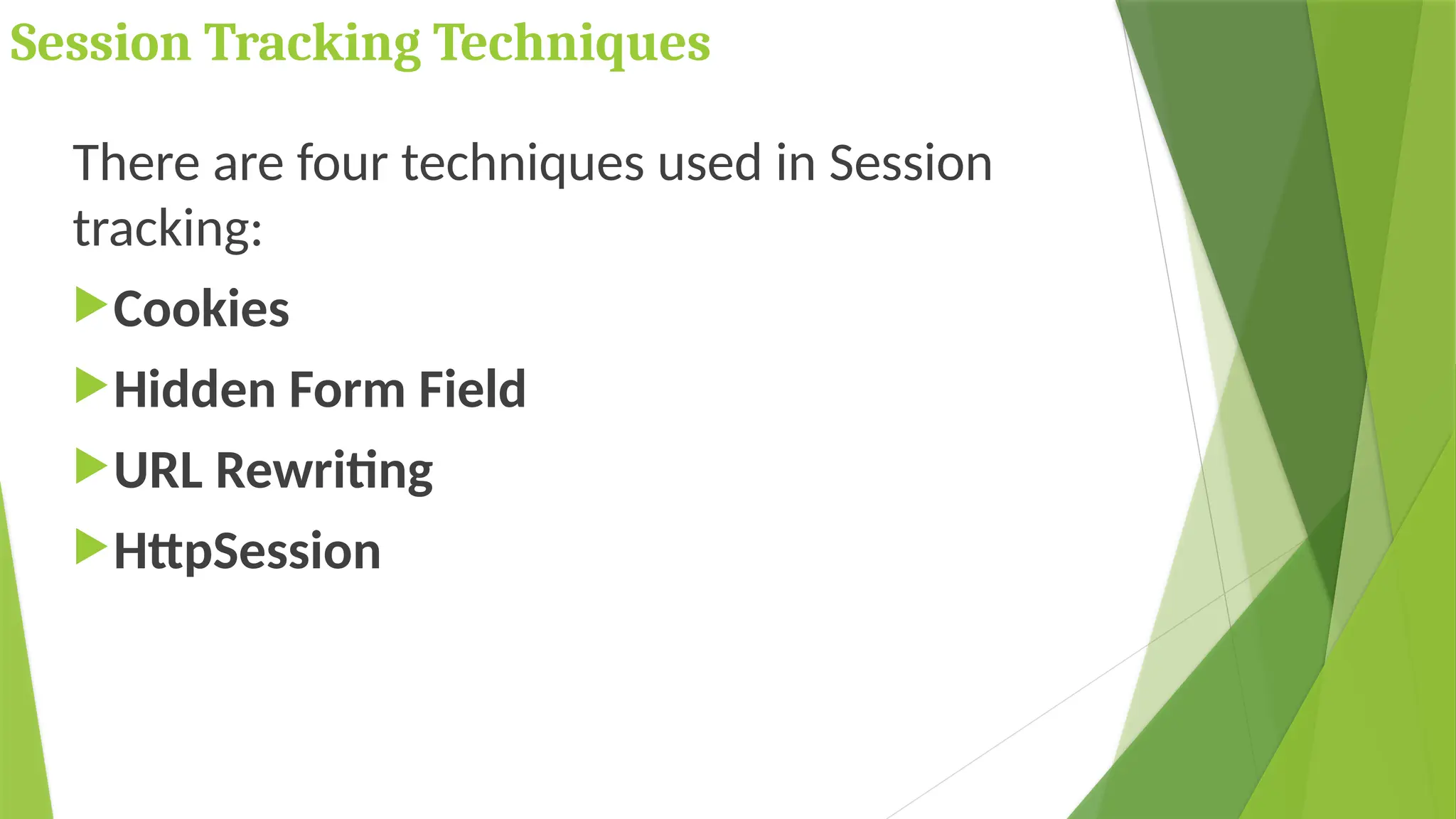 Session Tracking Techniques
There are four techniques used in Session
tracking:
Cookies
Hidden Form Field
URL Rewriting
HttpSession
 