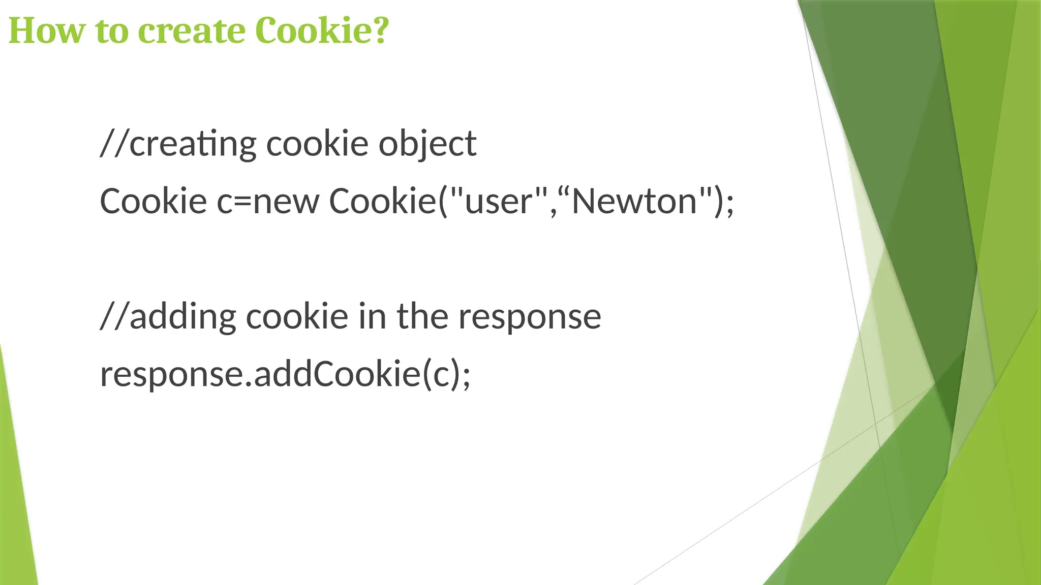 How to create Cookie?
//creating cookie object
Cookie c=new Cookie("user",“Newton");
//adding cookie in the response
response.addCookie(c);
 