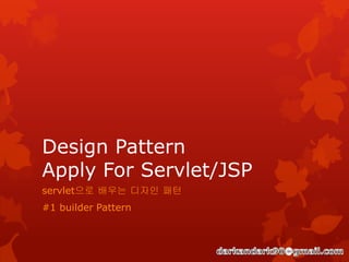 Design Pattern
Apply For Servlet/JSP
servlet으로 배우는 디자인 패턴
#1 builder Pattern
 