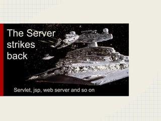 The Server
strikes
back
Servlet, jsp, web server and so on
 