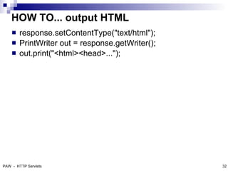 HOW TO... output HTML
       response.setContentType("text/html");
       PrintWriter out = response.getWriter();
       out.print("<html><head>...");




PAW - HTTP Servlets                               32
 