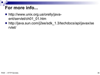 For more info...
       http://www.unix.org.ua/orelly/java-
        ent/servlet/ch01_01.htm
       http://java.sun.com/j2ee/sdk_1.3/techdocs/api/javax/se
        rvlet/




PAW - HTTP Servlets                                              36
 