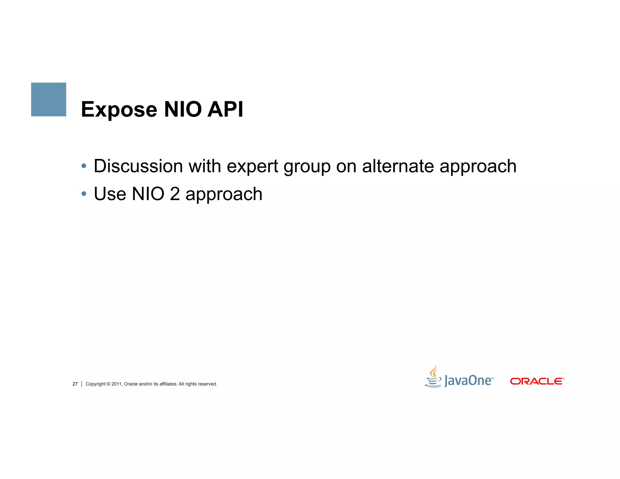 Expose NIO API

     •  Discussion with expert group on alternate approach
     •  Use NIO 2 approach




27   Copyright © 2011, Oracle and/or its affiliates. All rights reserved.
 