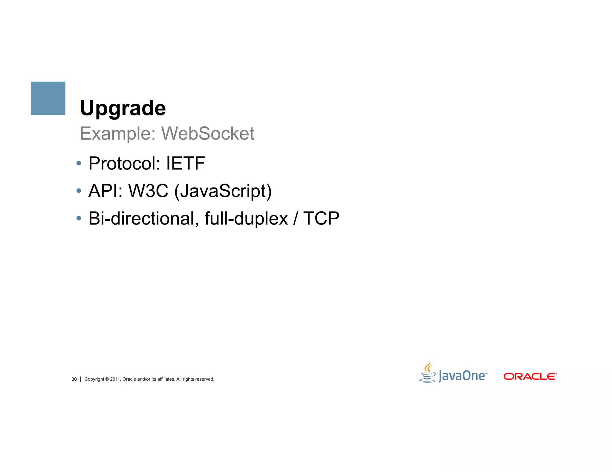 Upgrade
     Example: WebSocket
 •  Protocol: IETF
 •  API: W3C (JavaScript)
 •  Bi-directional, full-duplex / TCP




30   Copyright © 2011, Oracle and/or its affiliates. All rights reserved.
 