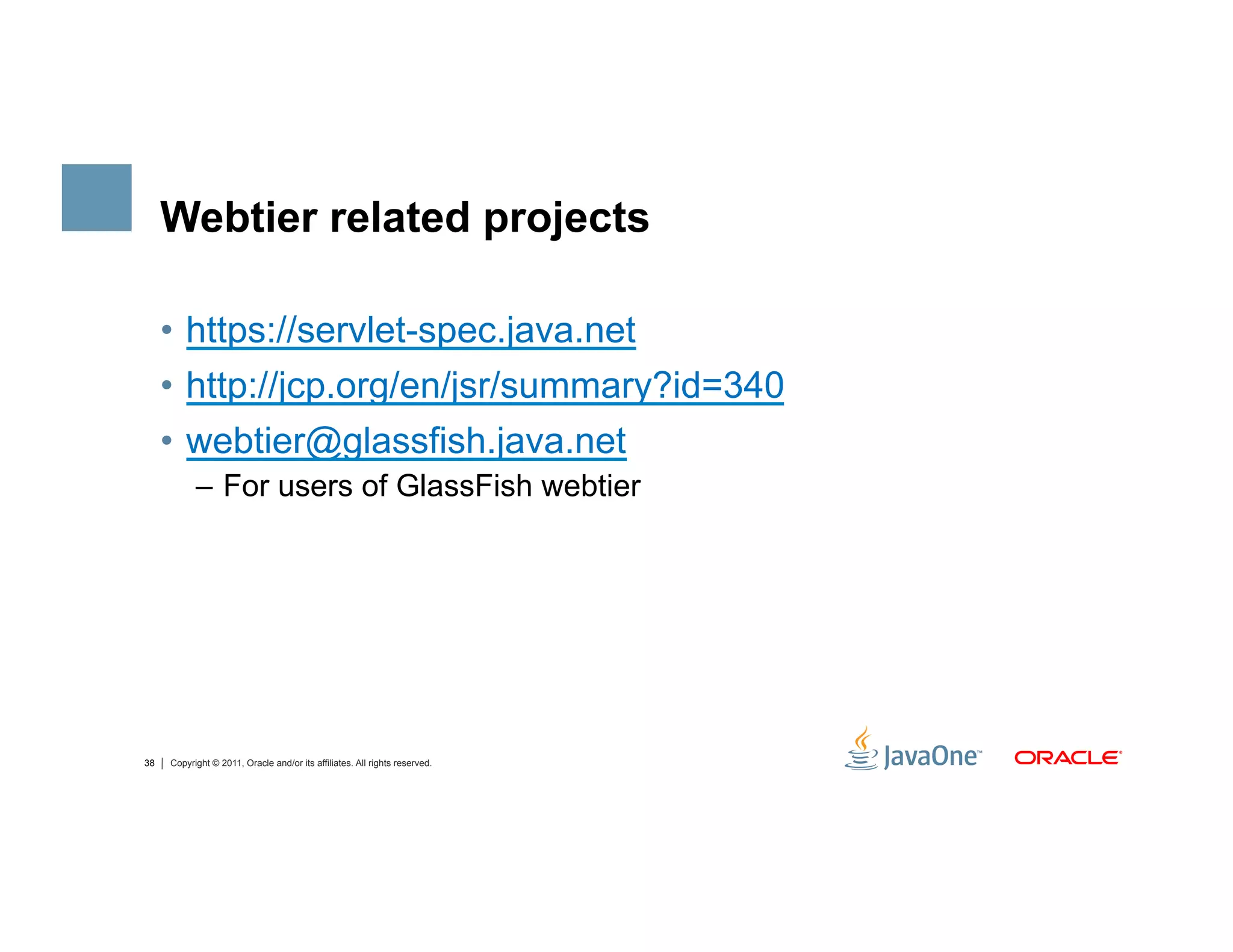 Webtier related projects

     •  https://servlet-spec.java.net
     •  http://jcp.org/en/jsr/summary?id=340
     •  webtier@glassfish.java.net
           –  For users of GlassFish webtier




38   Copyright © 2011, Oracle and/or its affiliates. All rights reserved.
 