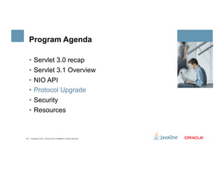 Program Agenda

     •  Servlet 3.0 recap
     •  Servlet 3.1 Overview
     •  NIO API
     •  Protocol Upgrade
     •  Security
     •  Resources



28   Copyright © 2011, Oracle and/or its affiliates. All rights reserved.
 