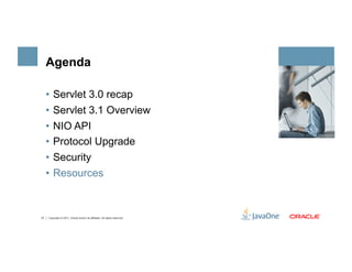 Agenda

     •  Servlet 3.0 recap
     •  Servlet 3.1 Overview
     •  NIO API
     •  Protocol Upgrade
     •  Security
     •  Resources



37   Copyright © 2011, Oracle and/or its affiliates. All rights reserved.
 