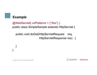 Example
    @WebServlet( urlPatterns = {“/foo”} )
    public class SimpleSample extends HttpServlet {

               public void doGet(HttpServletRequest req,
                                 HttpServletResponse res) {

               }
    }


7       Copyright © 2011, Oracle and/or its affiliates. All rights reserved.
 
