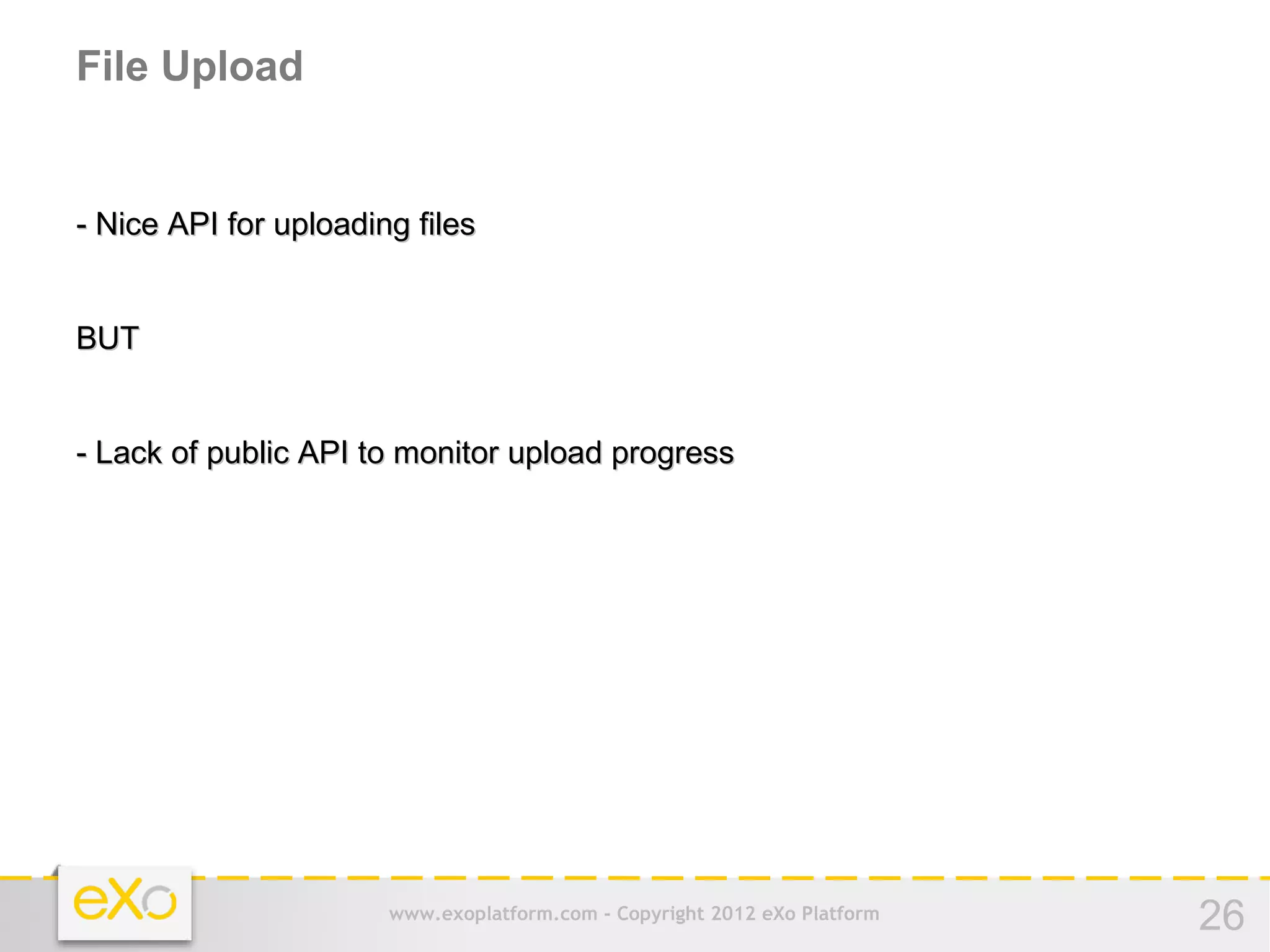 File Upload


- Nice API for uploading files


BUT


- Lack of public API to monitor upload progress




                       www.exoplatform.com - Copyright 2012 eXo Platform   26
 