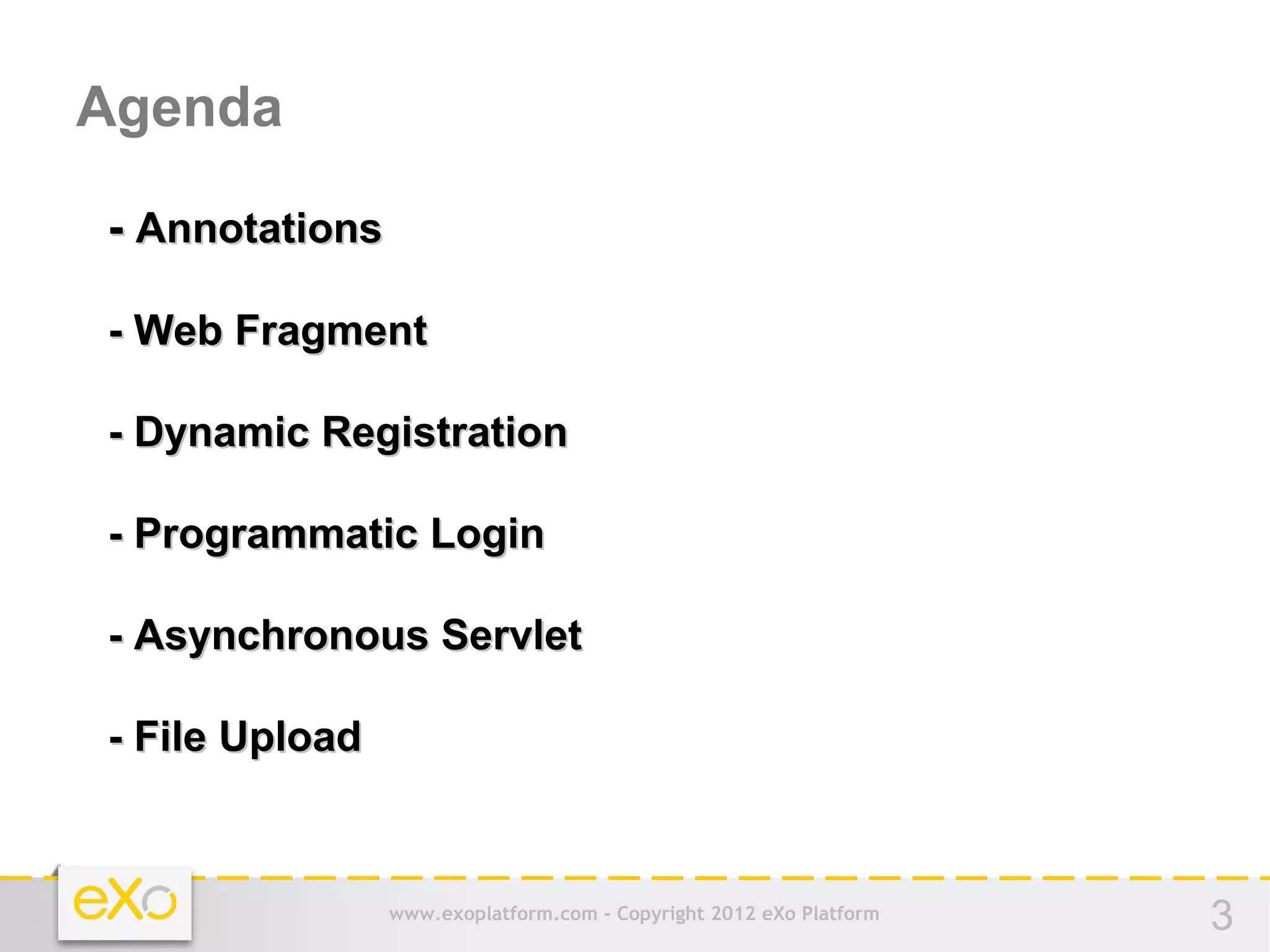 Agenda

- Annotations

- Web Fragment

- Dynamic Registration

- Programmatic Login

- Asynchronous Servlet

- File Upload



                www.exoplatform.com - Copyright 2012 eXo Platform   3
 