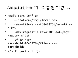 Annotation 이 부담된다면 ..
• <multipart-config>
• <location>/tmp</location>
• <max-file-size>20848820</max-file-
size>
• <max-request-size>418018841</max-
request-size>
• <file-size-
threshold>1048576</file-size-
threshold>
• </multipart-config>
 