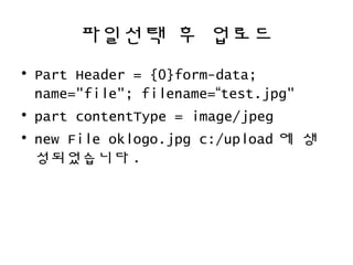 파일선택 후 업로드
• Part Header = {0}form-data;
name="file"; filename=“test.jpg"
• part contentType = image/jpeg
• new File oklogo.jpg c:/upload 에 생
성되었습니다 .
 