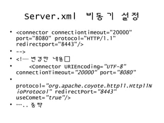 Server.xml 비동기 설정
• <connector connectiontimeout="20000"
port="8080" protocol="HTTP/1.1"
redirectport="8443"/>
• -->
• <!— 변경한 내용
• <Connector URIEncoding="UTF-8"
connectionTimeout="20000" port="8080"
•
protocol="org.apache.coyote.http11.Http11N
ioProtocol" redirectPort="8443"
useComet="true"/>
• ….. 중략
 