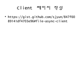 Client 페이지 작성
• https://gist.github.com/sjyun/847f60
89141df4703e96#file-async-client
 
