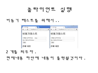클라이언트 실행
비동기 테스트를 위해서 ..
2 개를 띄우자 .
현재내용 하단에 내용이 출력될것이다 .
 