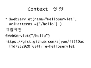 Context 설정
• @WebServlet(name="HelloServlet",
urlPatterns ={"/hello"} )
귀찮다면
@WebServlet("/hello")
https://gist.github.com/sjyun/f5510ac
f1d7952920f63#file-helloservlet
 