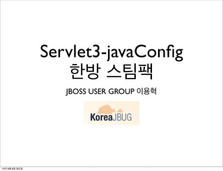 Servlet3-javaConﬁg
한방 스팀팩
JBOSS USER GROUP 이용혁
13년 9월 8일 일요일
 