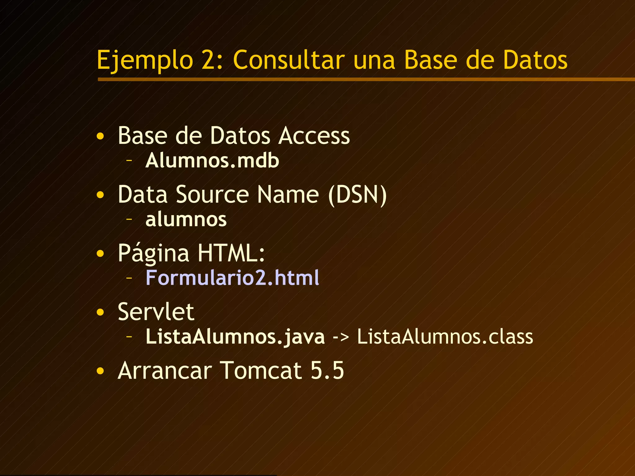 Ejemplo 2: Consultar una Base de Datos Base de Datos Access Alumnos.mdb Data Source Name (DSN)  alumnos Página HTML: Formulario2.html Servlet ListaAlumnos.java  -> ListaAlumnos.class Arrancar Tomcat 5.5 