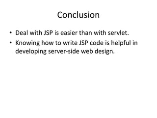 Conclusion
• Deal with JSP is easier than with servlet.
• Knowing how to write JSP code is helpful in
developing server-side web design.
 