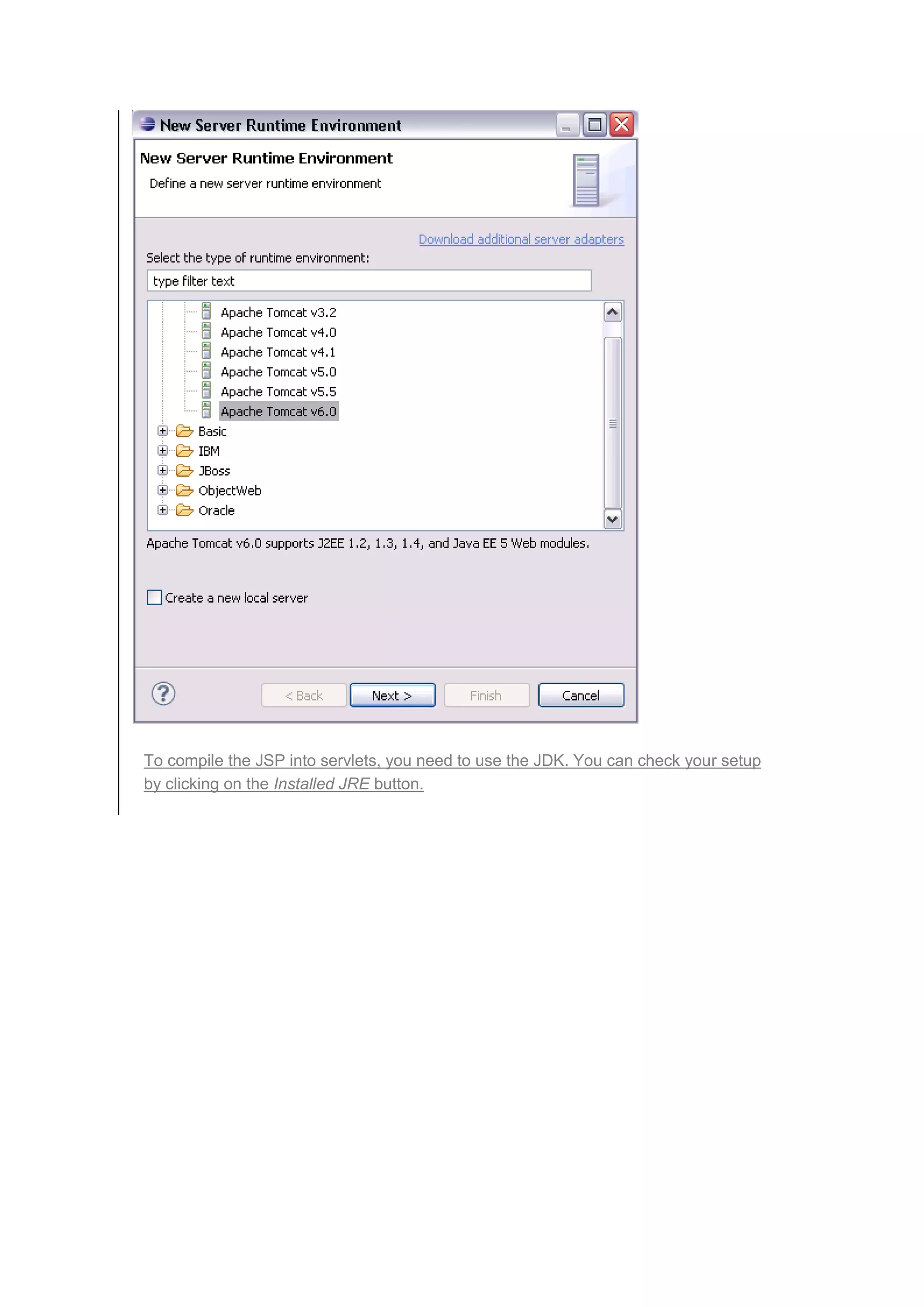 To compile the JSP into servlets, you need to use the JDK. You can check your setup
by clicking on the Installed JRE button.
 
