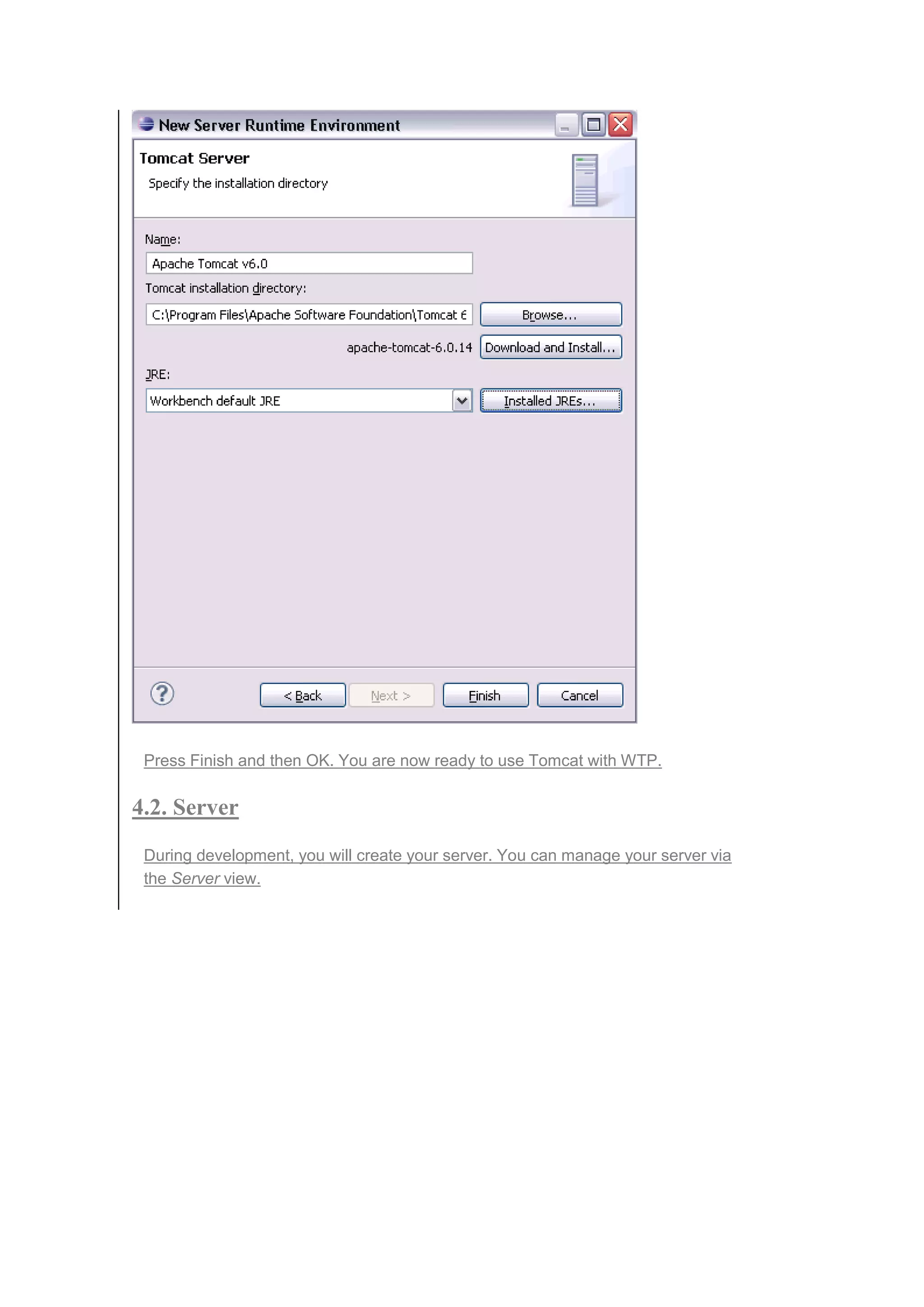 Press Finish and then OK. You are now ready to use Tomcat with WTP.
4.2. Server
During development, you will create your server. You can manage your server via
the Server view.
 