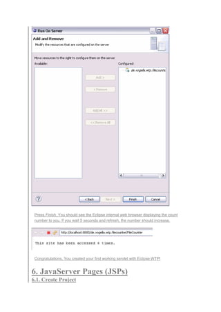 Press Finish. You should see the Eclipse internal web browser displaying the count
number to you. If you wait 5 seconds and refresh, the number should increase.
Congratulations. You created your first working servlet with Eclipse WTP!
6. JavaServer Pages (JSPs)
6.1. Create Project
 