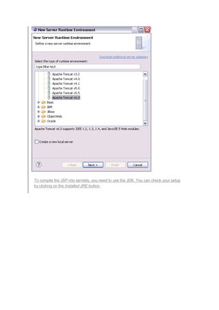 To compile the JSP into servlets, you need to use the JDK. You can check your setup
by clicking on the Installed JRE button.
 