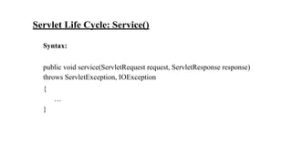 Servlet Life Cycle: Service()
Syntax:
public void service(ServletRequest request, ServletResponse response)
throws ServletException, IOException
{
…
}
 