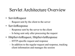 Servlet Architecture Overview
• ServletRequest
  – Request sent by the client to the server
• ServletResponse
  – Response sent by the server to the client
  – Is being sent only after processing the request
• HttpServletRequest, HttpServletResponse
  – HTTP-specific request and response
  – In addition to the regular request and response, tracking
    client information and manages the session
 