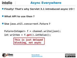 Simone Bordet
sbordet@webtide.com
Async Everywhere
 Finally! That's why Servlet 3.1 introduced async I/O !
 What API to ...