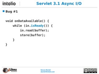 Simone Bordet
sbordet@webtide.com
Servlet 3.1 Async I/O
 Bug #1
void onDataAvailable() {
while (in.isReady()) {
in.read(b...