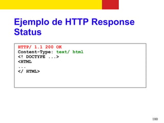 Ejemplo de HTTP Response
Status
HTTP/ 1.1 200 OK
Content-Type: text/ html
<! DOCTYPE ...>
<HTML
...
</ HTML>




                           100
 