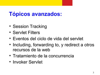 Tópicos avanzados:

    Session Tracking

    Servlet Filters

    Eventos del ciclo de vida del servlet

    Including, forwarding to, y redirect a otros
    recursos de la web

    Tratamiento de la concurrencia

    Invoker Servlet

                                               3
 