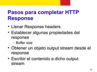 Pasos para completar HTTP
Response

    Llenar Response headers

    Establecer algunas propiedades del
    response
    −   Buffer size

    Obtener un objeto output stream desde el
    response

    Escribir el contenido a dicho output
    stream
                                           45
 