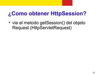 ¿Como obtener HttpSession?

    via el metodo getSession() del objeto
    Request (HttpServletRequest)




                                            61
 